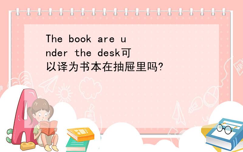 The book are under the desk可以译为书本在抽屉里吗?