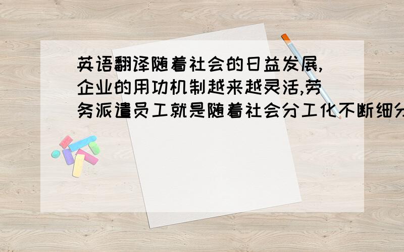 英语翻译随着社会的日益发展,企业的用功机制越来越灵活,劳务派遣员工就是随着社会分工化不断细分而衍生出来的一种新兴行业.根据全国总工会2007年的统计,在公有制企业、事业单位和机