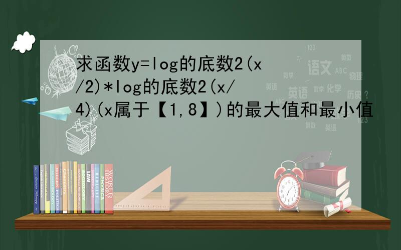 求函数y=log的底数2(x/2)*log的底数2(x/4)(x属于【1,8】)的最大值和最小值