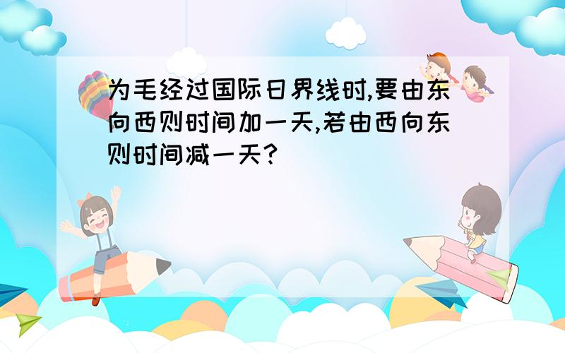 为毛经过国际日界线时,要由东向西则时间加一天,若由西向东则时间减一天?