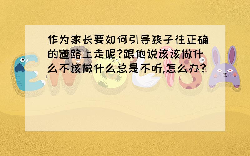 作为家长要如何引导孩子往正确的道路上走呢?跟他说该该做什么不该做什么总是不听,怎么办?