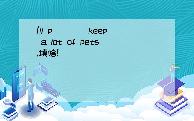i'll p____keep a lot of pets.填啥!