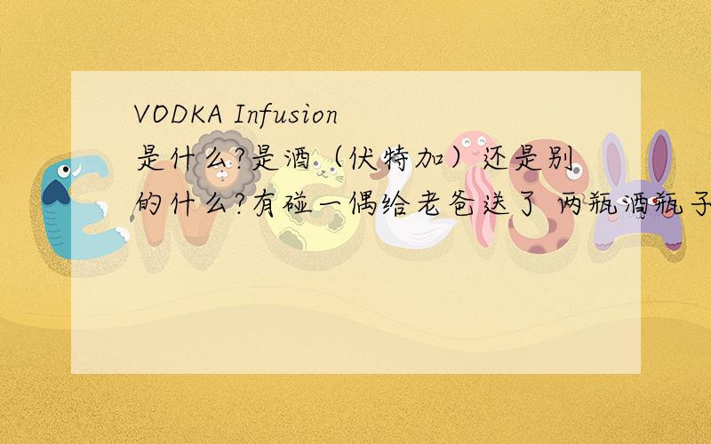 VODKA Infusion是什么?是酒（伏特加）还是别的什么?有碰一偶给老爸送了 两瓶酒瓶子 很漂亮 上面 还印刷个特别的 267的数字字样再就是VODKA Infusion 英文字样,想问问 酒水专家 这到底是什么 里面