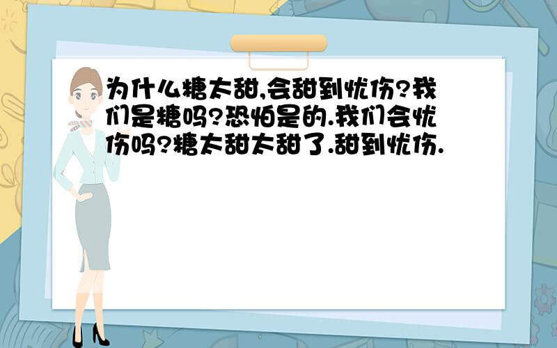 为什么糖太甜,会甜到忧伤?我们是糖吗?恐怕是的.我们会忧伤吗?糖太甜太甜了.甜到忧伤.