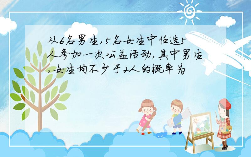 从6名男生,5名女生中任选5人参加一次公益活动,其中男生,女生均不少于2人的概率为