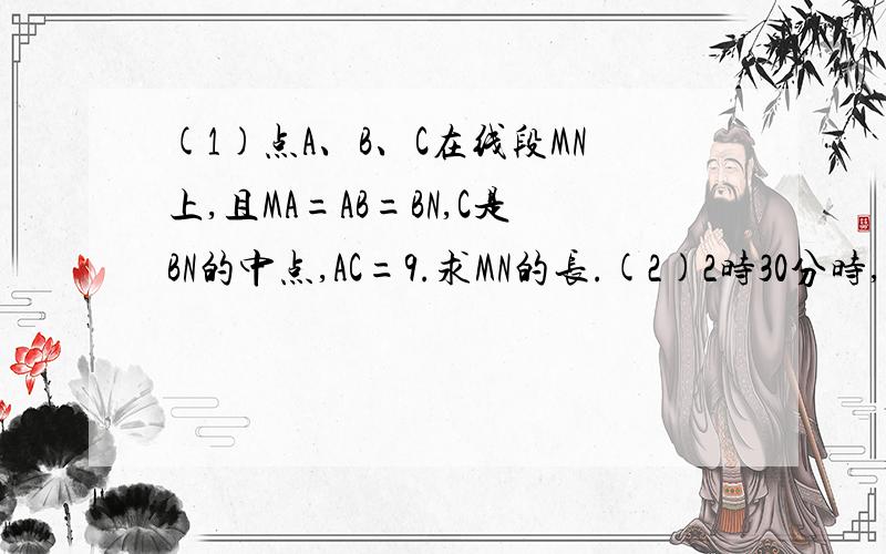 (1)点A、B、C在线段MN上,且MA=AB=BN,C是BN的中点,AC=9.求MN的长.(2)2时30分时,时针与分针的夹角度数是(          )原因是(                          ).(3)直线AB交CD于点O,角MOB=90度,试说出角DOM与角BOC的关系和依