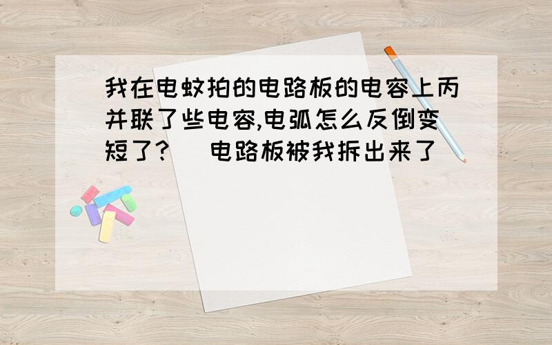 我在电蚊拍的电路板的电容上丙并联了些电容,电弧怎么反倒变短了? (电路板被我拆出来了)