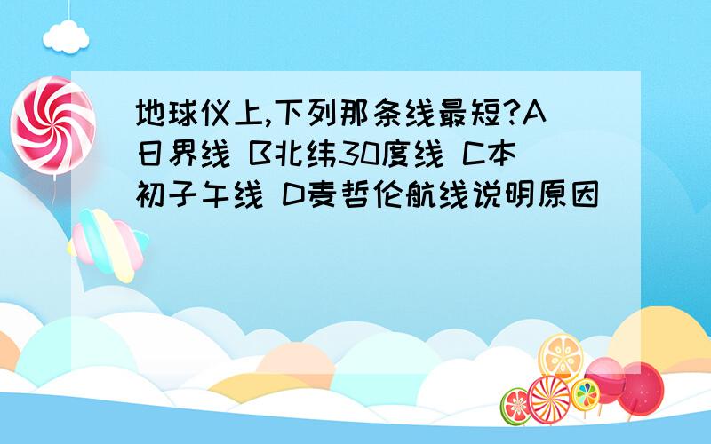 地球仪上,下列那条线最短?A日界线 B北纬30度线 C本初子午线 D麦哲伦航线说明原因