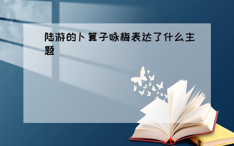 陆游的卜算子咏梅表达了什么主题