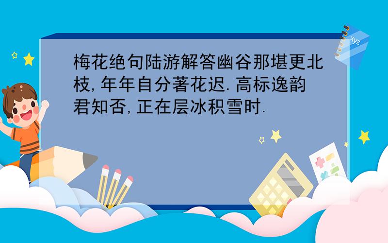 梅花绝句陆游解答幽谷那堪更北枝,年年自分著花迟.高标逸韵君知否,正在层冰积雪时.