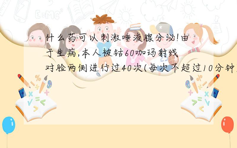 什么药可以刺激唾液腺分泌!由于生病,本人被钴60咖玛射线对脸两侧进行过40次(每次不超过10分钟)的治疗.导致唾液腺受损.1:看到好吃的东西有流口水的感觉,但没有口水流出.2:1小时不喝水,舌