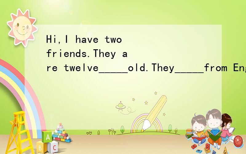 Hi,I have two friends.They are twelve_____old.They_____from England.Look at the____.（续）：His name is Jim.He _____a round face,a big nose,a small mouth____small eyes.This girl is his____,Jane.She and Jim are from ____same family.But they look__