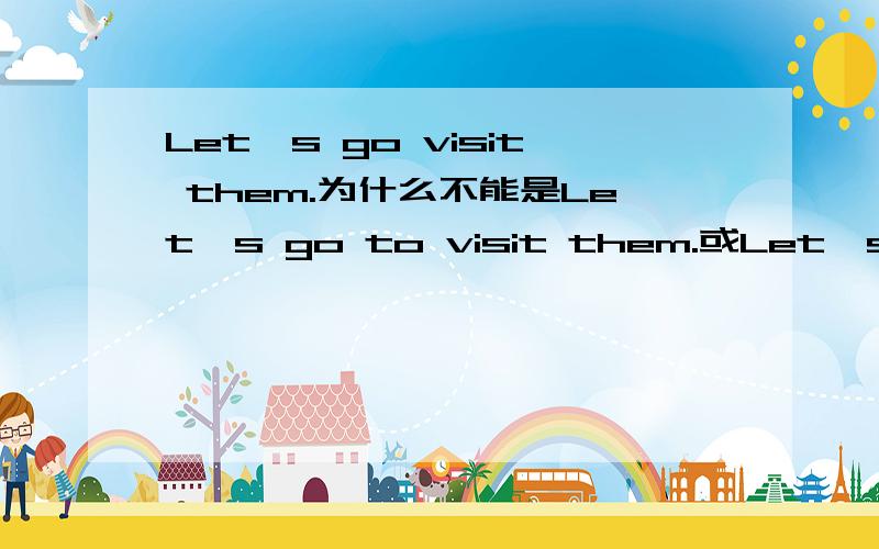 Let's go visit them.为什么不能是Let's go to visit them.或Let's go and visit them.请讲讲个中语法,