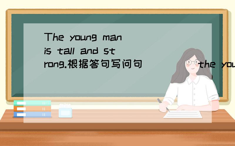 The young man is tall and strong.根据答句写问句（ ）（ ）the young man(