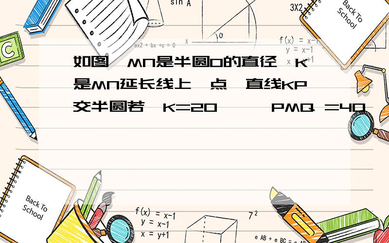 如图,MN是半圆O的直径,K是MN延长线上一点,直线KP交半圆若∠K=20°,∠PMQ =40°,则∠MQP等 于点Q.P,