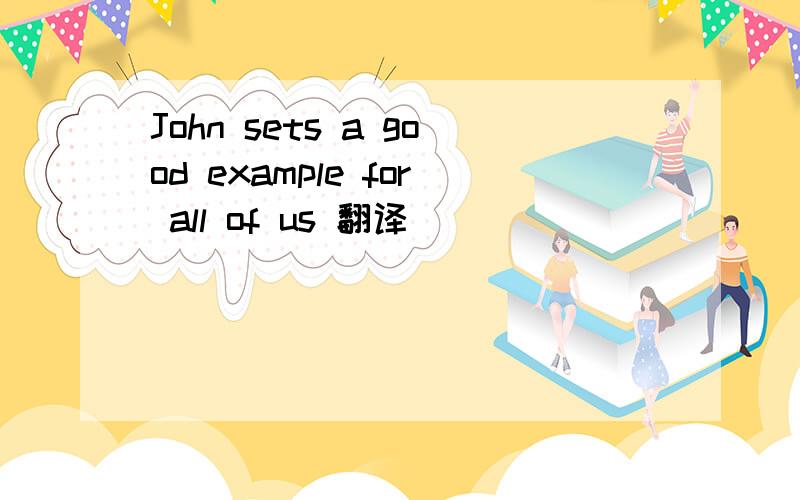 John sets a good example for all of us 翻译