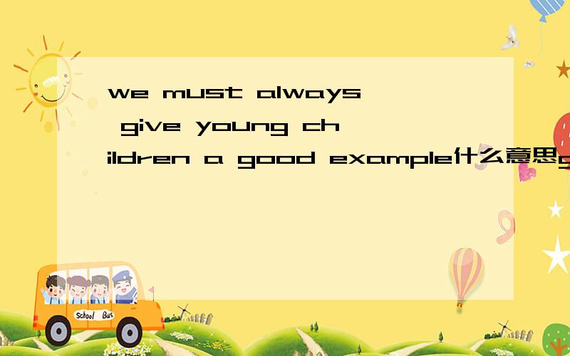 we must always give young children a good example什么意思give a lesson又是什么意思