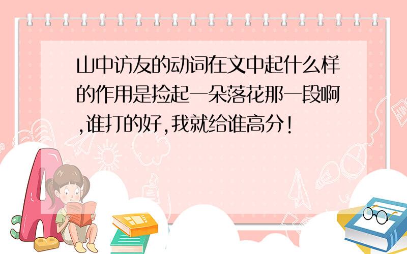 山中访友的动词在文中起什么样的作用是捡起一朵落花那一段啊,谁打的好,我就给谁高分!