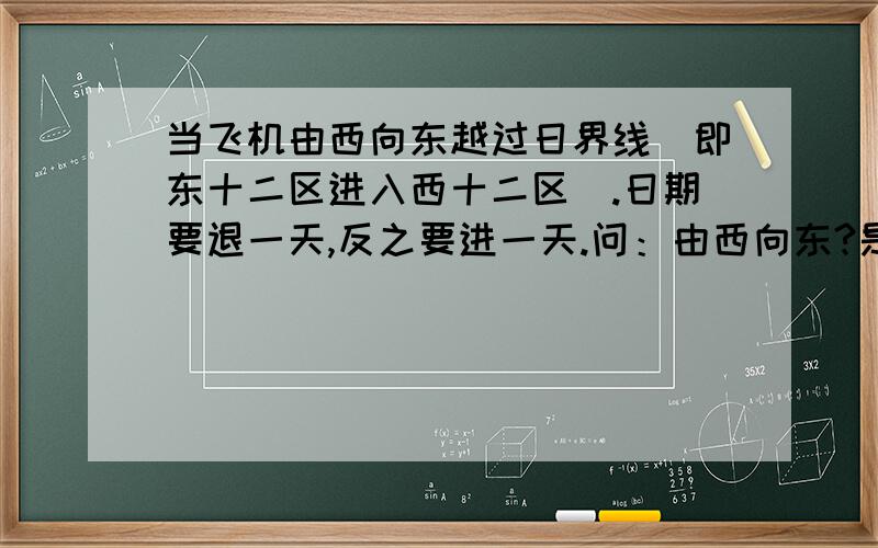 当飞机由西向东越过日界线（即东十二区进入西十二区）.日期要退一天,反之要进一天.问：由西向东?是东边来的早,应该要进一天,可书上写着为什么是退一天,