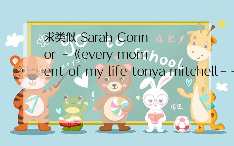 求类似 Sarah Connor -《every moment of my life tonya mitchell----stay 这样的歌曲,抒情,节奏感好.最好是英文的,.tonya mitchell----stay Sarah Connor -every moment of my life