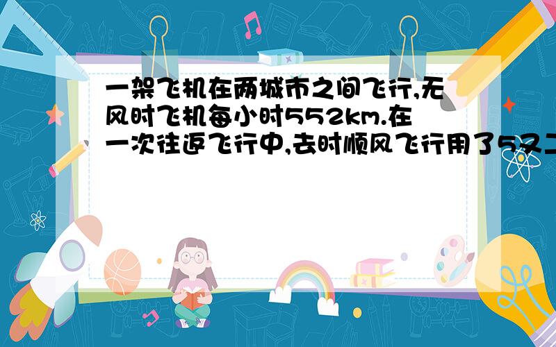 一架飞机在两城市之间飞行,无风时飞机每小时552km.在一次往返飞行中,去时顺风飞行用了5又二分之一小时,返回时逆风飞行用了6小时,求飞行时的风速（假定风速不变）