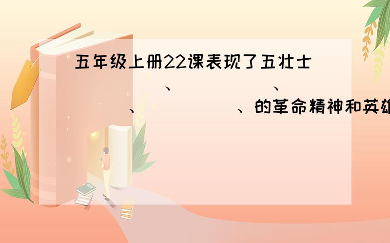 五年级上册22课表现了五壮士_____、_____、_____、_____、的革命精神和英雄气概.______、里面填什么?急