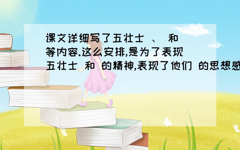 课文详细写了五壮士 、 和 等内容.这么安排,是为了表现五壮士 和 的精神,表现了他们 的思想感情.