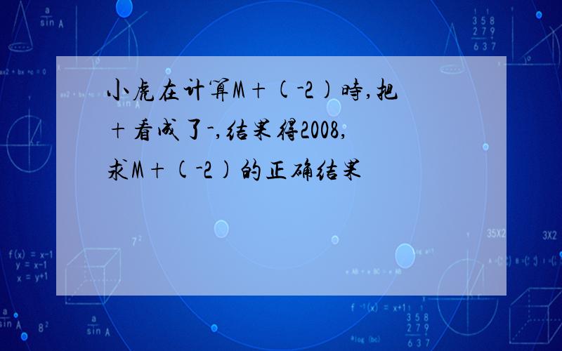 小虎在计算M+(-2)时,把+看成了-,结果得2008,求M+(-2)的正确结果