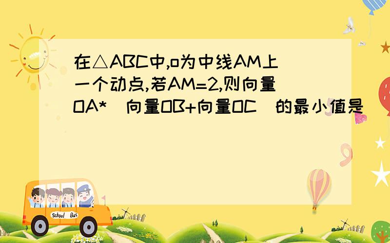 在△ABC中,o为中线AM上一个动点,若AM=2,则向量OA*(向量OB+向量OC)的最小值是______.