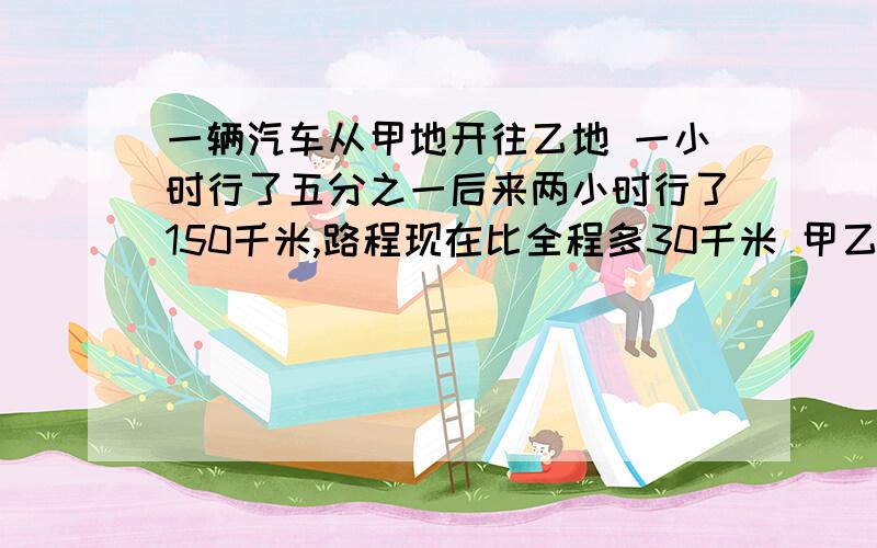 一辆汽车从甲地开往乙地 一小时行了五分之一后来两小时行了150千米,路程现在比全程多30千米 甲乙相距千