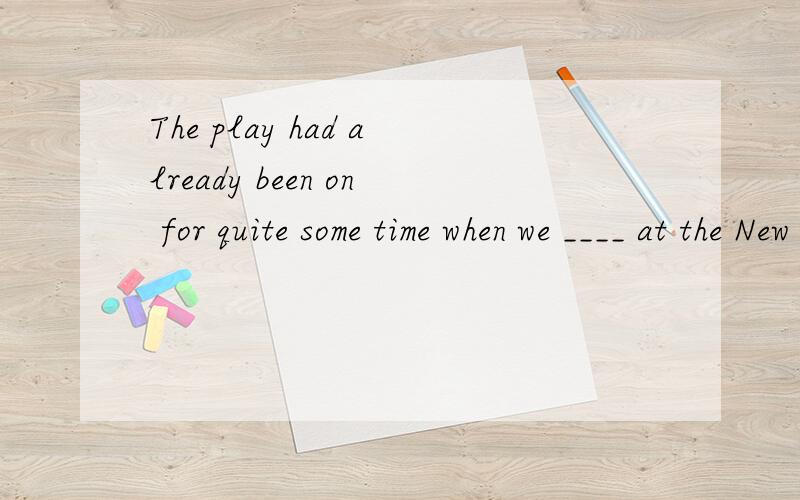 The play had already been on for quite some time when we ____ at the New Theatre.[2007 浙江卷]A.have arrived B.arrived C.had arrived D.arrive