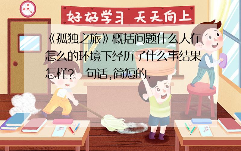 《孤独之旅》概括问题什么人在怎么的环境下经历了什么事结果怎样?一句话,简短的.