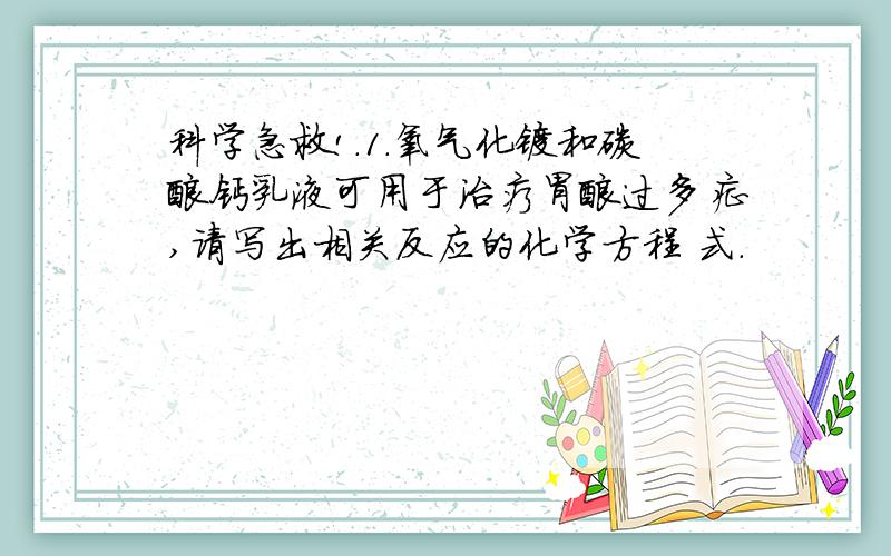 科学急救!.1.氧气化镁和碳酸钙乳液可用于治疗胃酸过多症,请写出相关反应的化学方程 式.