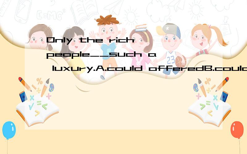 Only the rich people__such a luxury.A.could offeredB.could be C.little D.offered选哪个为什么