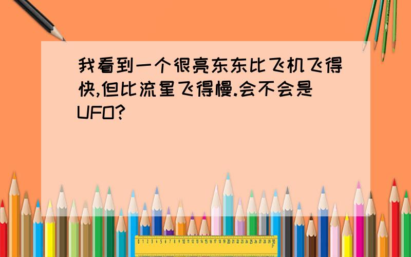 我看到一个很亮东东比飞机飞得快,但比流星飞得慢.会不会是UFO?