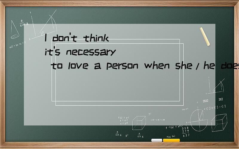 I don't think it's necessary to love a person when she/he doesn't want you to love her/him,because