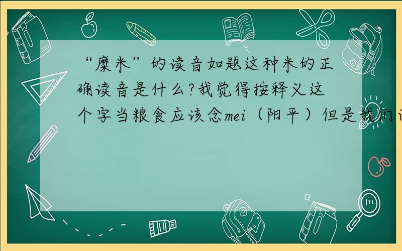 “糜米”的读音如题这种米的正确读音是什么?我觉得按释义这个字当粮食应该念mei（阳平）但是我们西北这边很多都念另一个音mi（阳平）求正解!