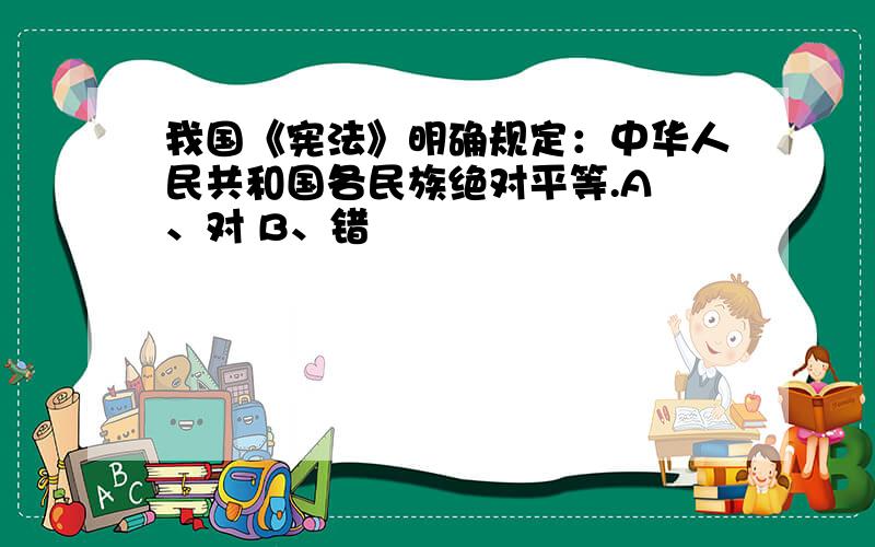 我国《宪法》明确规定：中华人民共和国各民族绝对平等.A 、对 B、错