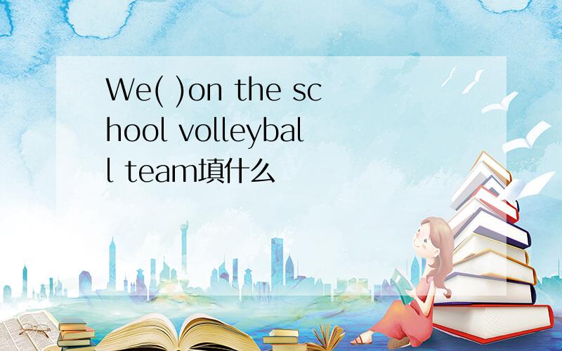 We( )on the school volleyball team填什么