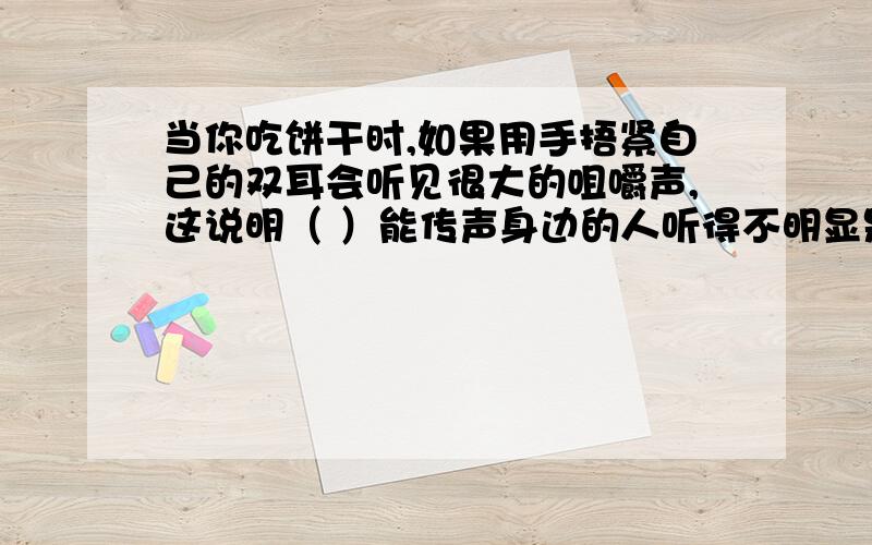 当你吃饼干时,如果用手捂紧自己的双耳会听见很大的咀嚼声,这说明（ ）能传声身边的人听得不明显是为什么从物理学的角度提出一个合理的猜想