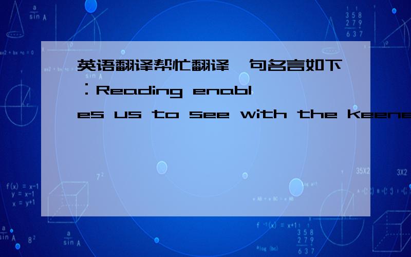 英语翻译帮忙翻译一句名言如下：Reading enables us to see with the keenest eyes,to hear with the finest ears,and listen to the sweetest voices of all the time.--James Russell Lowell