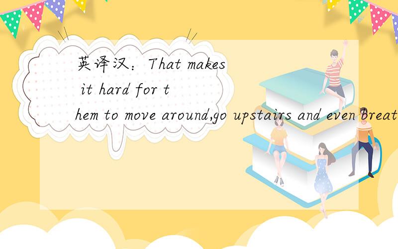 英译汉：That makes it hard for them to move around,go upstairs and even breathe.