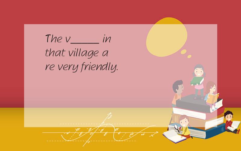 The v_____ in that village are very friendly.