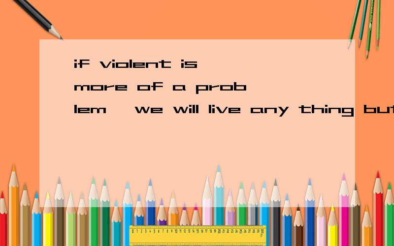 if violent is more of a problem ,we will live any thing but a happy life这句话中的 more of 和 but