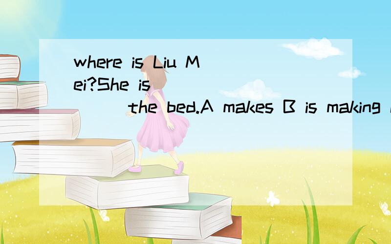 where is Liu Mei?She is _______the bed.A makes B is making C does D is doing为什么？