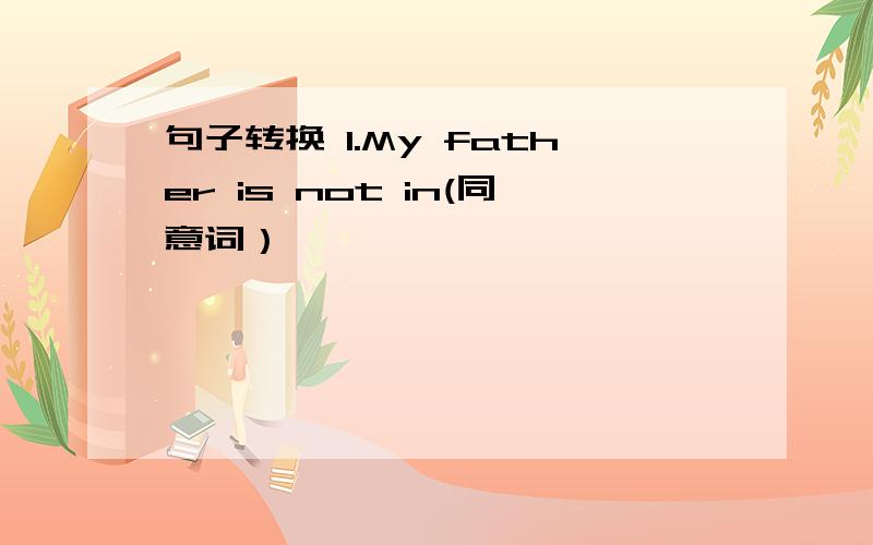 句子转换 1.My father is not in(同意词）