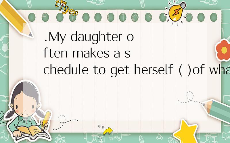 .My daughter often makes a schedule to get herself ( )of what she is to do in th3e day .My daughter often makes a schedule to get herself ( )of what she is to do in th3e day .A.remind B.to remind C .reminded d.reminding为什么选C