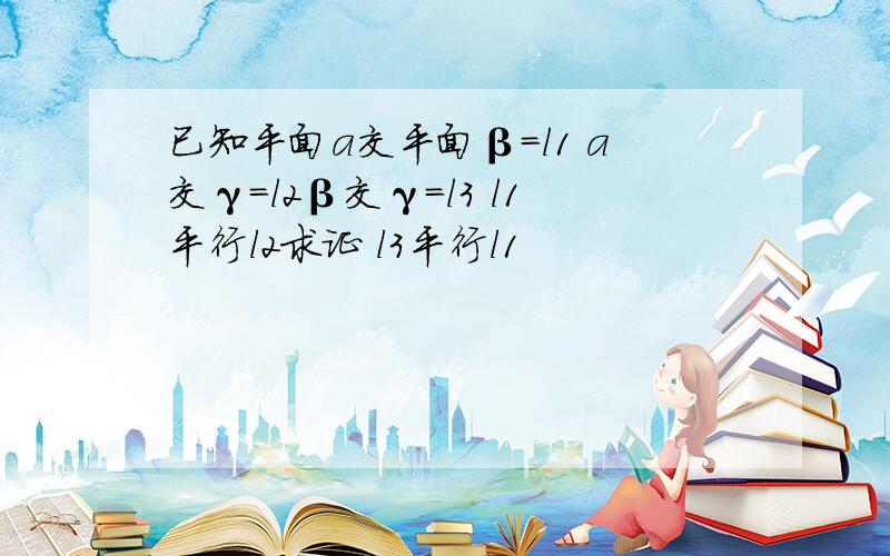 已知平面a交平面β=l1 a交γ=l2β交γ=l3 l1平行l2求证 l3平行l1