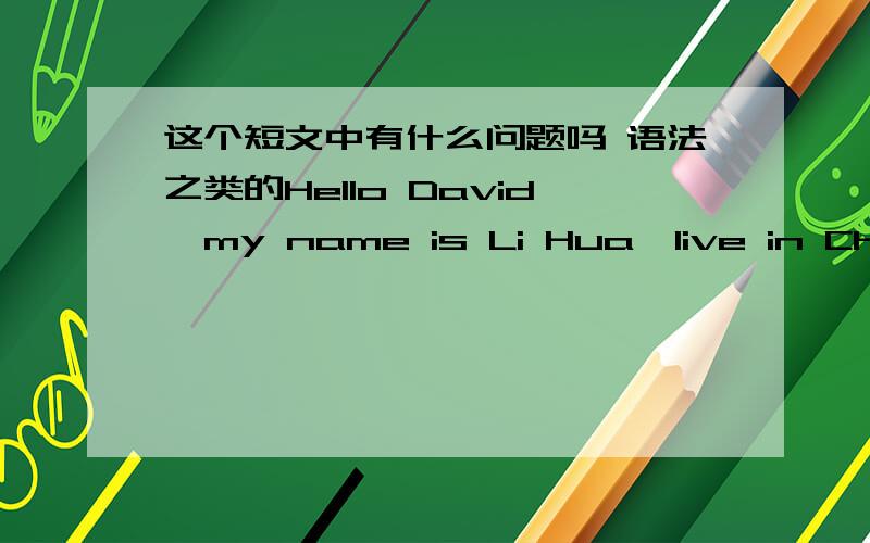 这个短文中有什么问题吗 语法之类的Hello David,my name is Li Hua,live in China's Shanghai,where do you live?Nice to meet you!I am a student,are you there?I like collecting stamps,I have a lot of precious stamps,can let you have a look,I