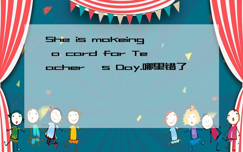She is makeing a card for Teacher' s Day.哪里错了